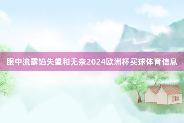 眼中流露馅失望和无奈2024欧洲杯买球体育信息