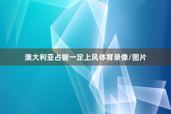 澳大利亚占据一定上风体育录像/图片