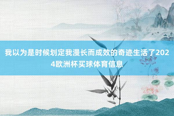 我以为是时候划定我漫长而成效的奇迹生活了2024欧洲杯买球体育信息