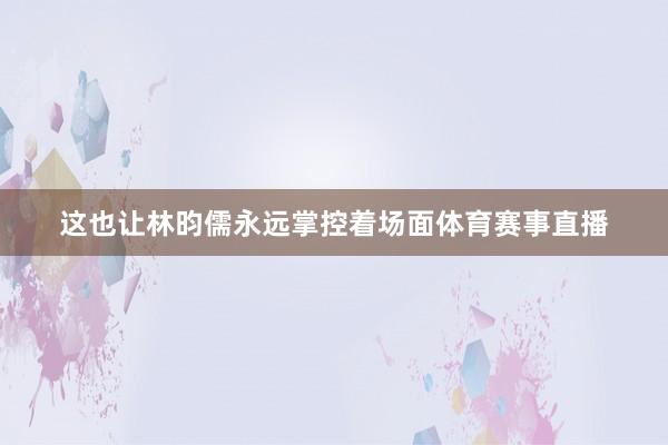 这也让林昀儒永远掌控着场面体育赛事直播