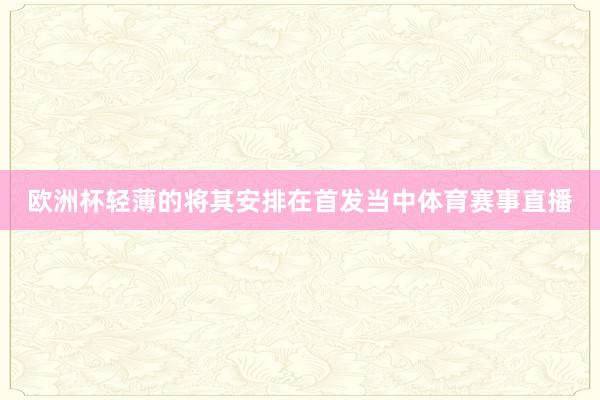 欧洲杯轻薄的将其安排在首发当中体育赛事直播