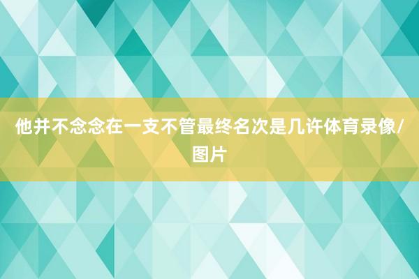 他并不念念在一支不管最终名次是几许体育录像/图片