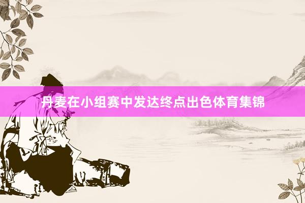 丹麦在小组赛中发达终点出色体育集锦