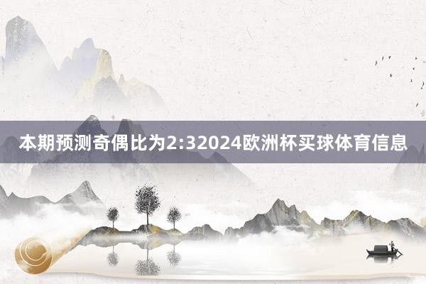 本期预测奇偶比为2:32024欧洲杯买球体育信息