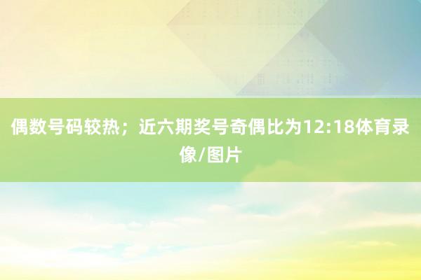 偶数号码较热；近六期奖号奇偶比为12:18体育录像/图片