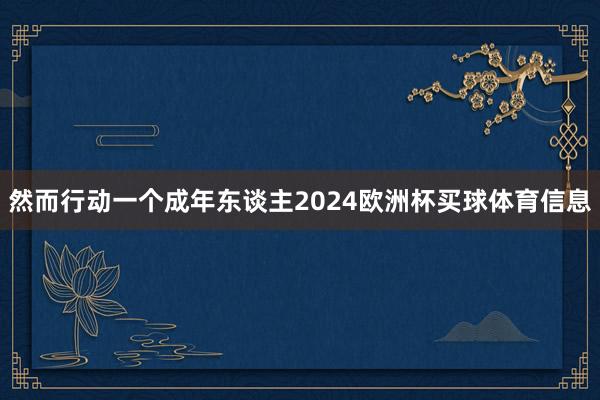 然而行动一个成年东谈主2024欧洲杯买球体育信息