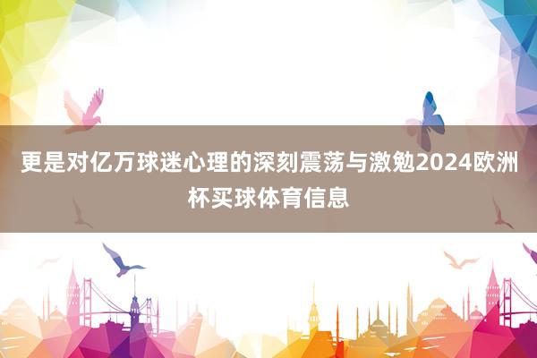 更是对亿万球迷心理的深刻震荡与激勉2024欧洲杯买球体育信息