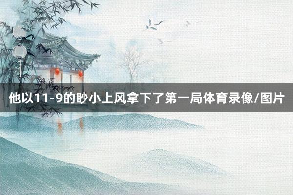 他以11-9的眇小上风拿下了第一局体育录像/图片