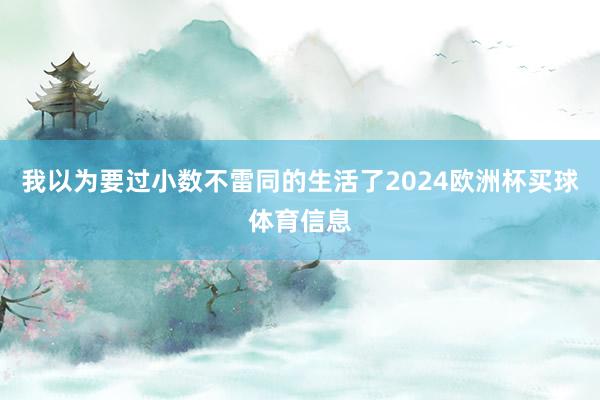 我以为要过小数不雷同的生活了2024欧洲杯买球体育信息