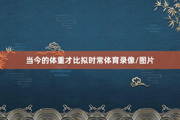 当今的体重才比拟时常体育录像/图片