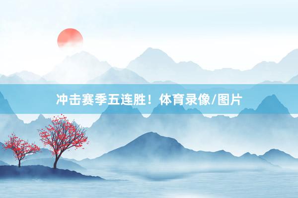 冲击赛季五连胜！体育录像/图片