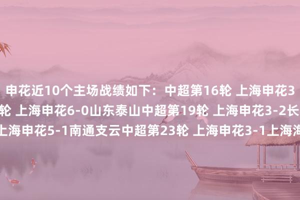 申花近10个主场战绩如下：中超第16轮 上海申花3-0梅州客家中超第18轮 上海申花6-0山东泰山中超第19轮 上海申花3-2长春亚泰中超第22轮 上海申花5-1南通支云中超第23轮 上海申花3-1上