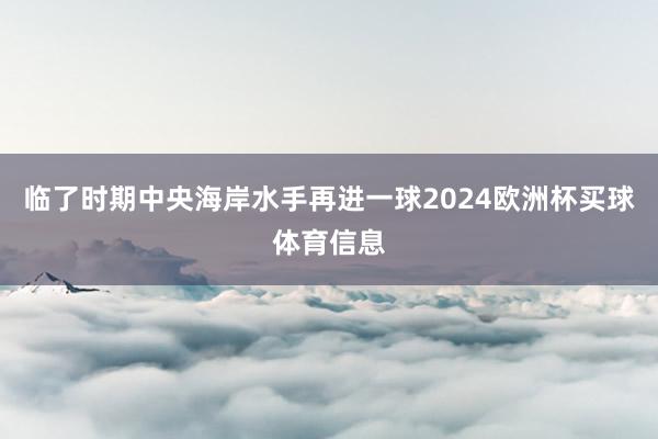 临了时期中央海岸水手再进一球2024欧洲杯买球体育信息