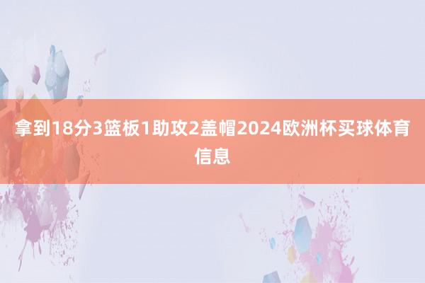 拿到18分3篮板1助攻2盖帽2024欧洲杯买球体育信息