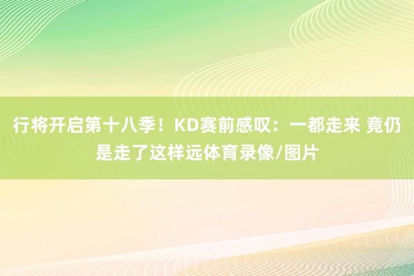 行将开启第十八季！KD赛前感叹：一都走来 竟仍是走了这样远体育录像/图片