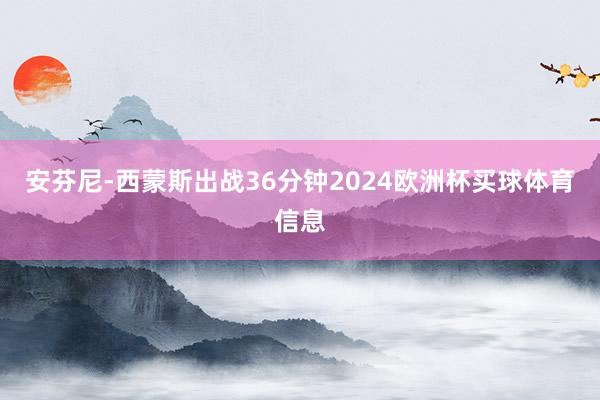 安芬尼-西蒙斯出战36分钟2024欧洲杯买球体育信息