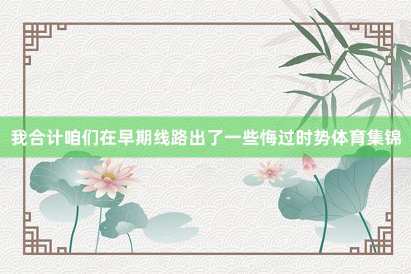 我合计咱们在早期线路出了一些悔过时势体育集锦