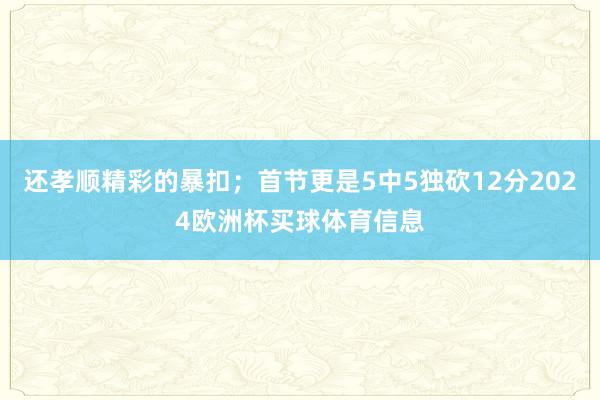 还孝顺精彩的暴扣；首节更是5中5独砍12分2024欧洲杯买球体育信息