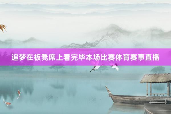 追梦在板凳席上看完毕本场比赛体育赛事直播