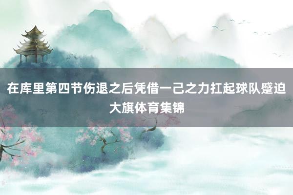 在库里第四节伤退之后凭借一己之力扛起球队蹙迫大旗体育集锦