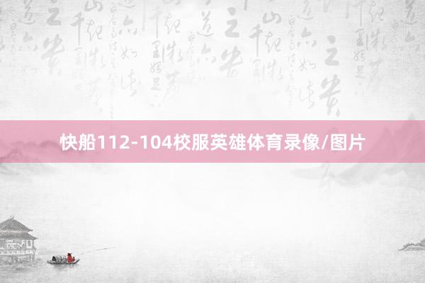 快船112-104校服英雄体育录像/图片