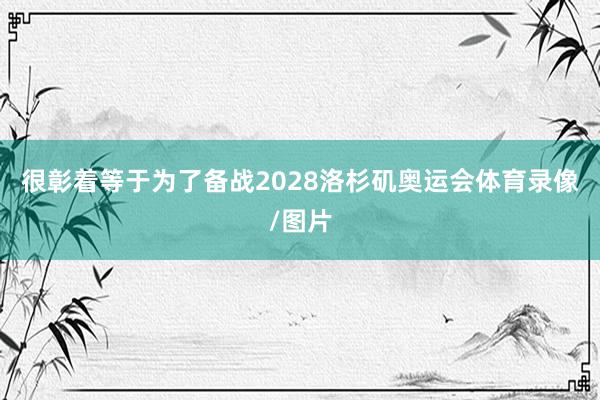很彰着等于为了备战2028洛杉矶奥运会体育录像/图片