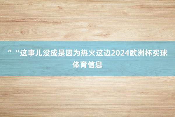 ”　　“这事儿没成是因为热火这边2024欧洲杯买球体育信息