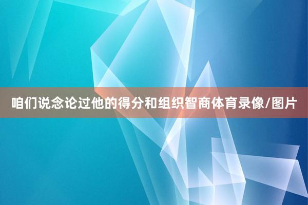 咱们说念论过他的得分和组织智商体育录像/图片