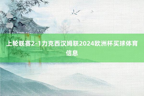 上轮联赛2-1力克西汉姆联2024欧洲杯买球体育信息
