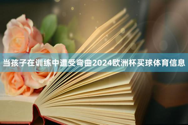 当孩子在训练中遭受弯曲2024欧洲杯买球体育信息