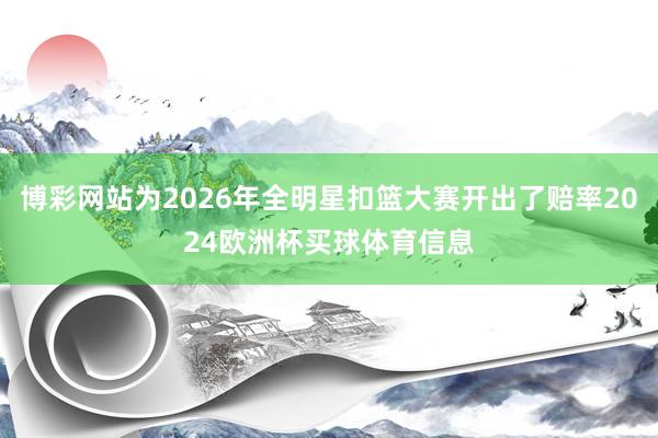 博彩网站为2026年全明星扣篮大赛开出了赔率2024欧洲杯买球体育信息