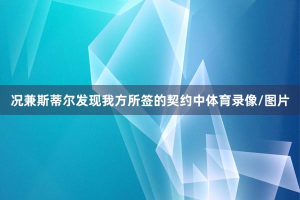 况兼斯蒂尔发现我方所签的契约中体育录像/图片