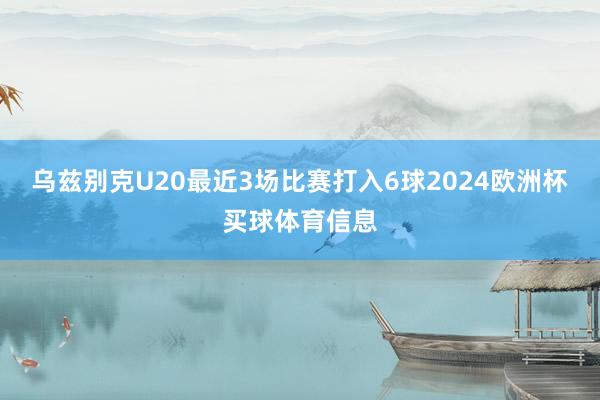 乌兹别克U20最近3场比赛打入6球2024欧洲杯买球体育信息