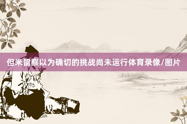 但米留察以为确切的挑战尚未运行体育录像/图片