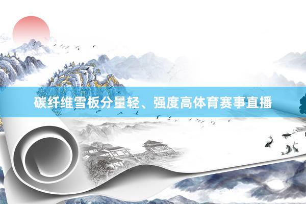 碳纤维雪板分量轻、强度高体育赛事直播