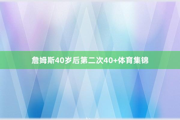 詹姆斯40岁后第二次40+体育集锦