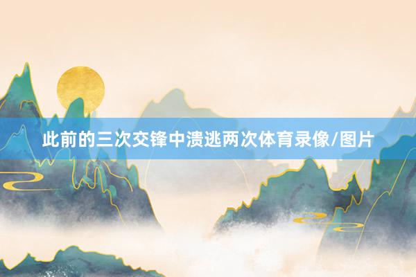 此前的三次交锋中溃逃两次体育录像/图片