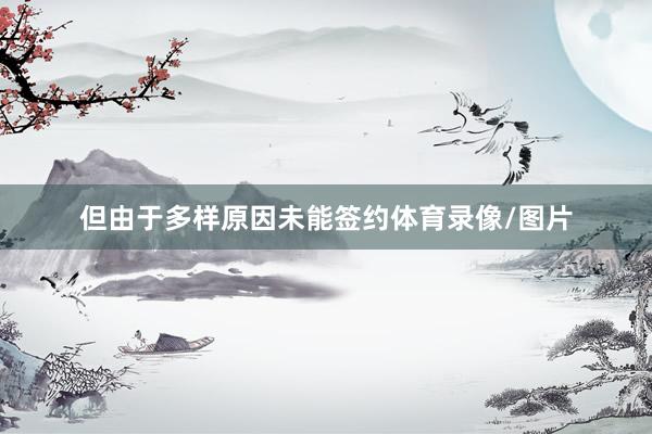 但由于多样原因未能签约体育录像/图片