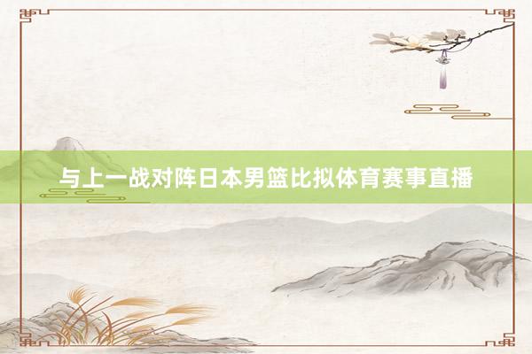 与上一战对阵日本男篮比拟体育赛事直播