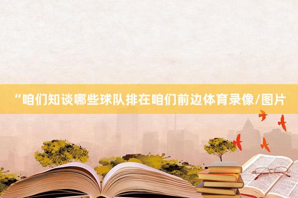 “咱们知谈哪些球队排在咱们前边体育录像/图片
