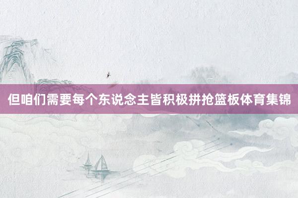 但咱们需要每个东说念主皆积极拼抢篮板体育集锦