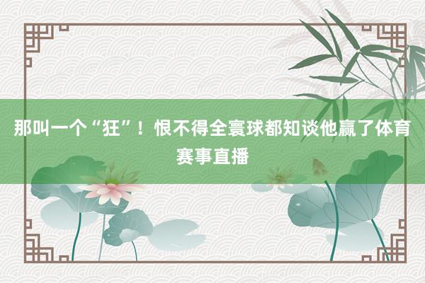 那叫一个“狂”！恨不得全寰球都知谈他赢了体育赛事直播