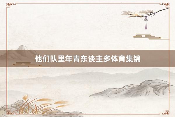 他们队里年青东谈主多体育集锦