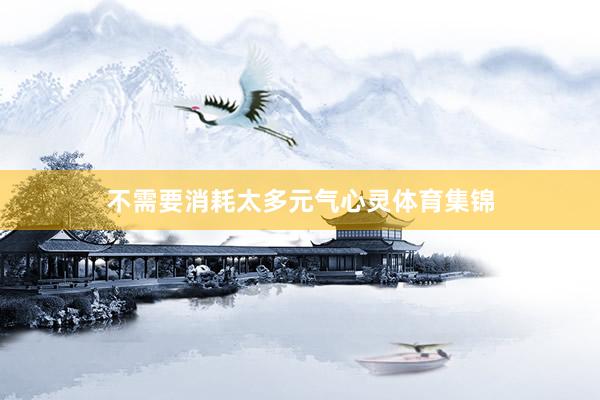 不需要消耗太多元气心灵体育集锦