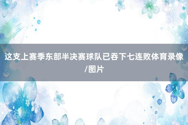 这支上赛季东部半决赛球队已吞下七连败体育录像/图片
