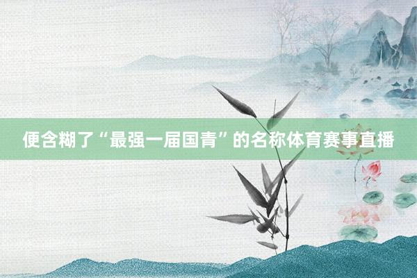 便含糊了“最强一届国青”的名称体育赛事直播