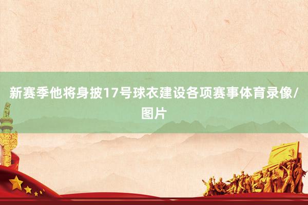 新赛季他将身披17号球衣建设各项赛事体育录像/图片