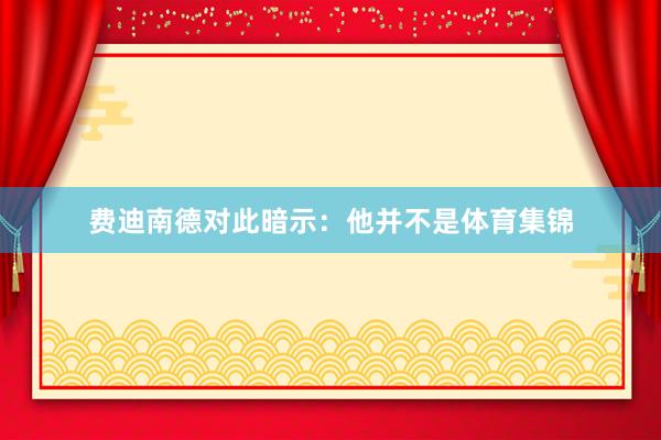 费迪南德对此暗示：他并不是体育集锦