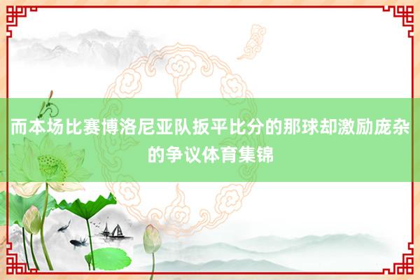 而本场比赛博洛尼亚队扳平比分的那球却激励庞杂的争议体育集锦