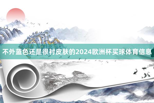 不外蓝色还是很衬皮肤的2024欧洲杯买球体育信息